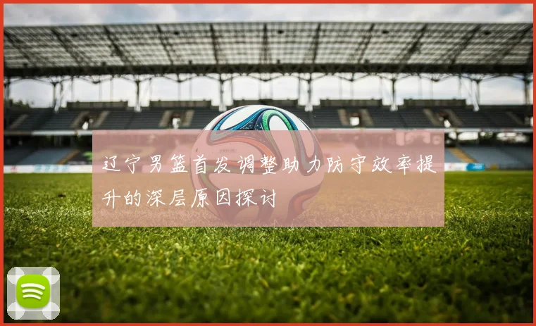 辽宁男篮首发调整助力防守效率提升的深层原因探讨