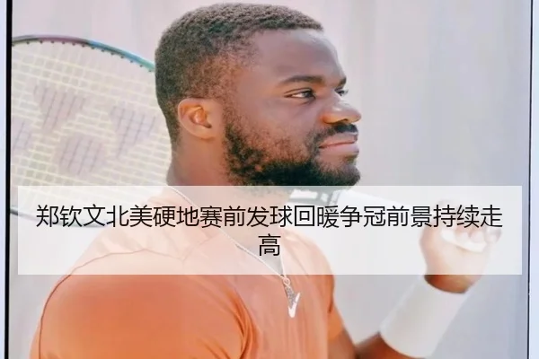 郑钦文北美硬地赛前发球回暖争冠前景持续走高