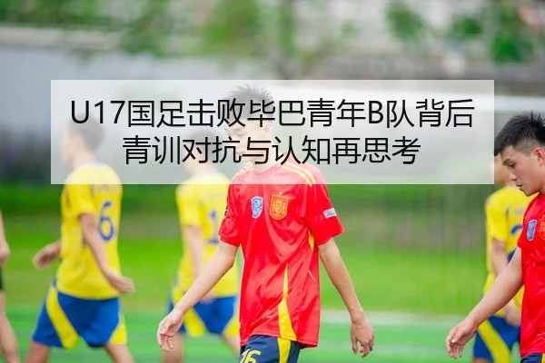 U17国足击败毕巴青年B队背后 青训对抗与认知再思考