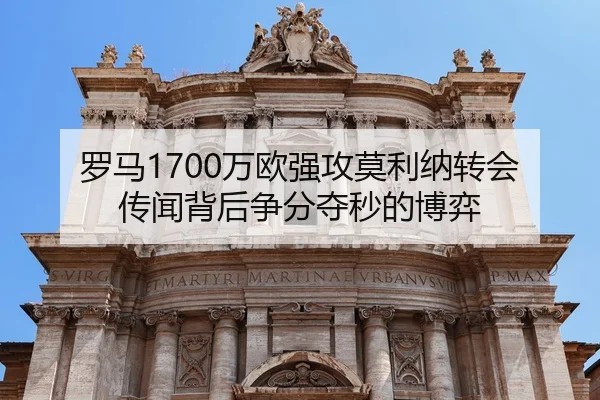 罗马1700万欧强攻莫利纳转会传闻背后争分夺秒的博弈