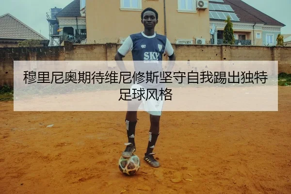 穆里尼奥期待维尼修斯坚守自我踢出独特足球风格