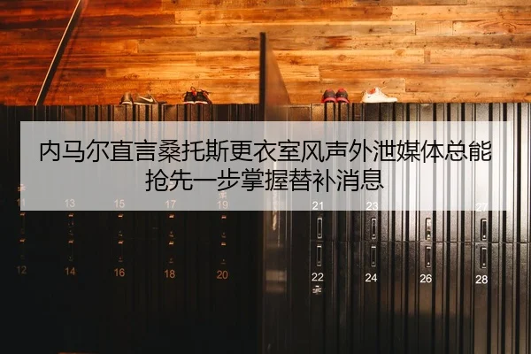 内马尔直言桑托斯更衣室风声外泄媒体总能抢先一步掌握替补消息